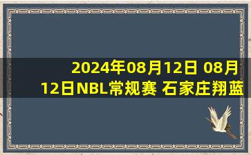 2024年08月12日 08月12日NBL常规赛 石家庄翔蓝 - 广西威壮 全场集锦